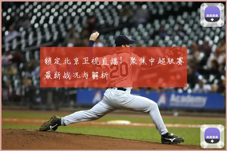 锁定北京卫视直播！聚焦中超联赛最新战况与解析