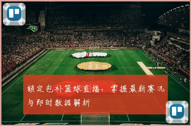 锁定包补篮球直播，掌握最新赛况与即时数据解析