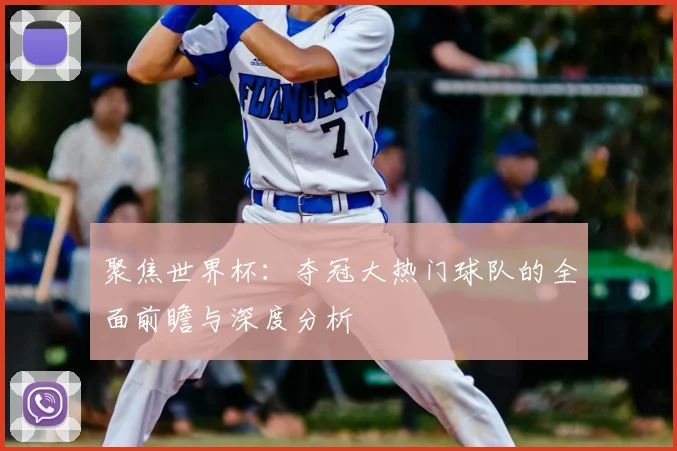 聚焦世界杯：夺冠大热门球队的全面前瞻与深度分析