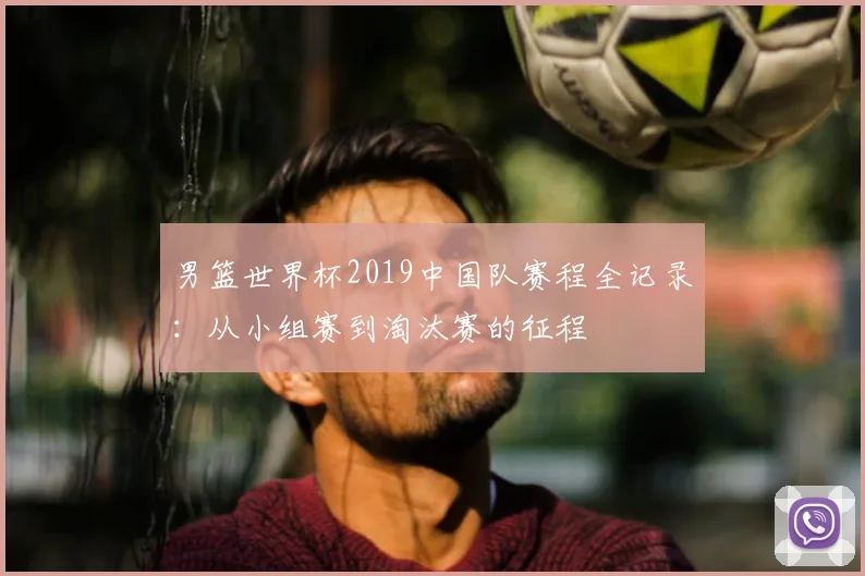 男篮世界杯2019中国队赛程全记录：从小组赛到淘汰赛的征程