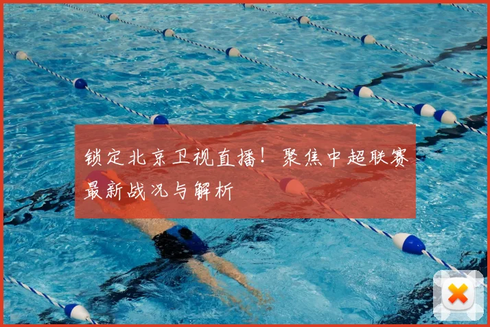 锁定北京卫视直播！聚焦中超联赛最新战况与解析
