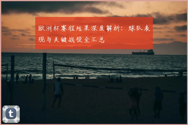 欧洲杯赛程结果深度解析：球队表现与关键战役全汇总