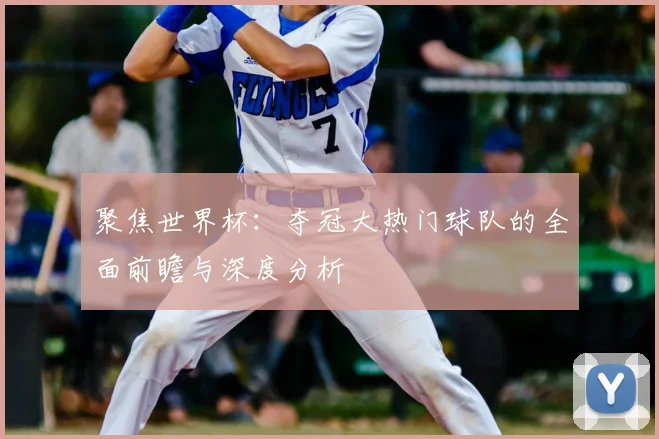 聚焦世界杯：夺冠大热门球队的全面前瞻与深度分析