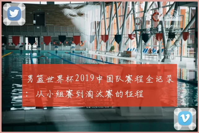 男篮世界杯2019中国队赛程全记录：从小组赛到淘汰赛的征程