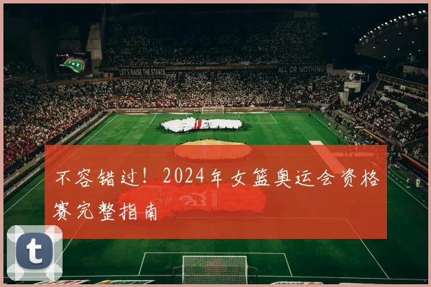 不容错过！2024年女篮奥运会资格赛完整指南