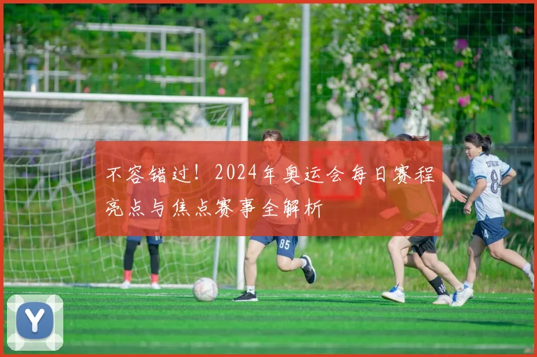 不容错过！2024年奥运会每日赛程亮点与焦点赛事全解析