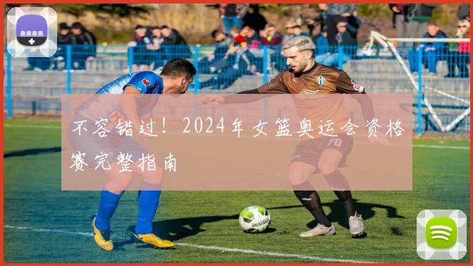 不容错过！2024年女篮奥运会资格赛完整指南