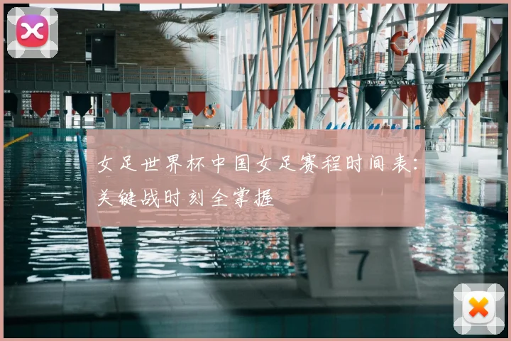 女足世界杯中国女足赛程时间表：关键战时刻全掌握
