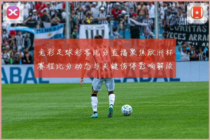 竞彩足球彩客比分直播聚焦欧洲杯赛程比分动态与关键伤停影响解读