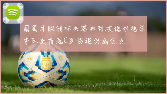 葡萄牙欧洲杯决赛加时埃德尔绝杀夺队史首冠C罗伤退仍成焦点